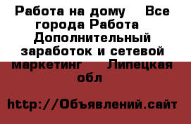 Работа на дому  - Все города Работа » Дополнительный заработок и сетевой маркетинг   . Липецкая обл.